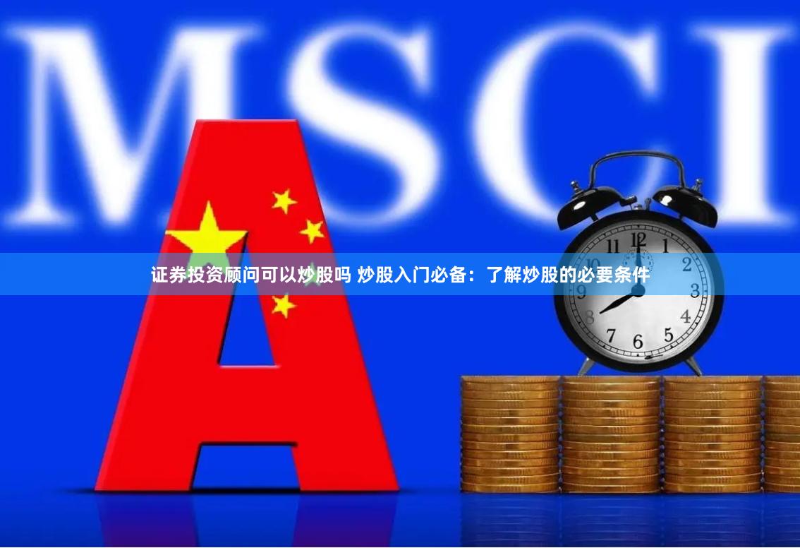 证券投资顾问可以炒股吗 炒股入门必备：了解炒股的必要条件