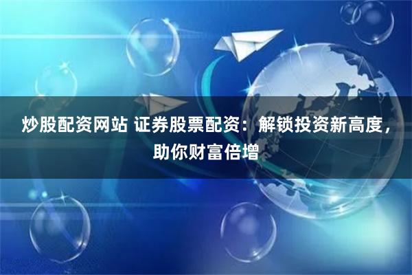 炒股配资网站 证券股票配资：解锁投资新高度，助你财富倍增