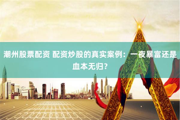 潮州股票配资 配资炒股的真实案例：一夜暴富还是血本无归？
