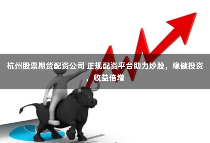 杭州股票期货配资公司 正规配资平台助力炒股，稳健投资，收益倍增