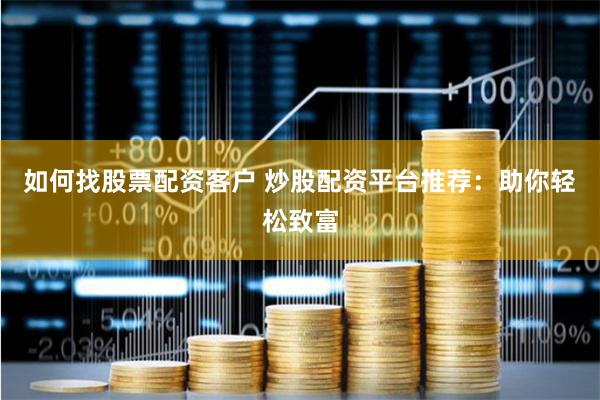 如何找股票配资客户 炒股配资平台推荐：助你轻松致富