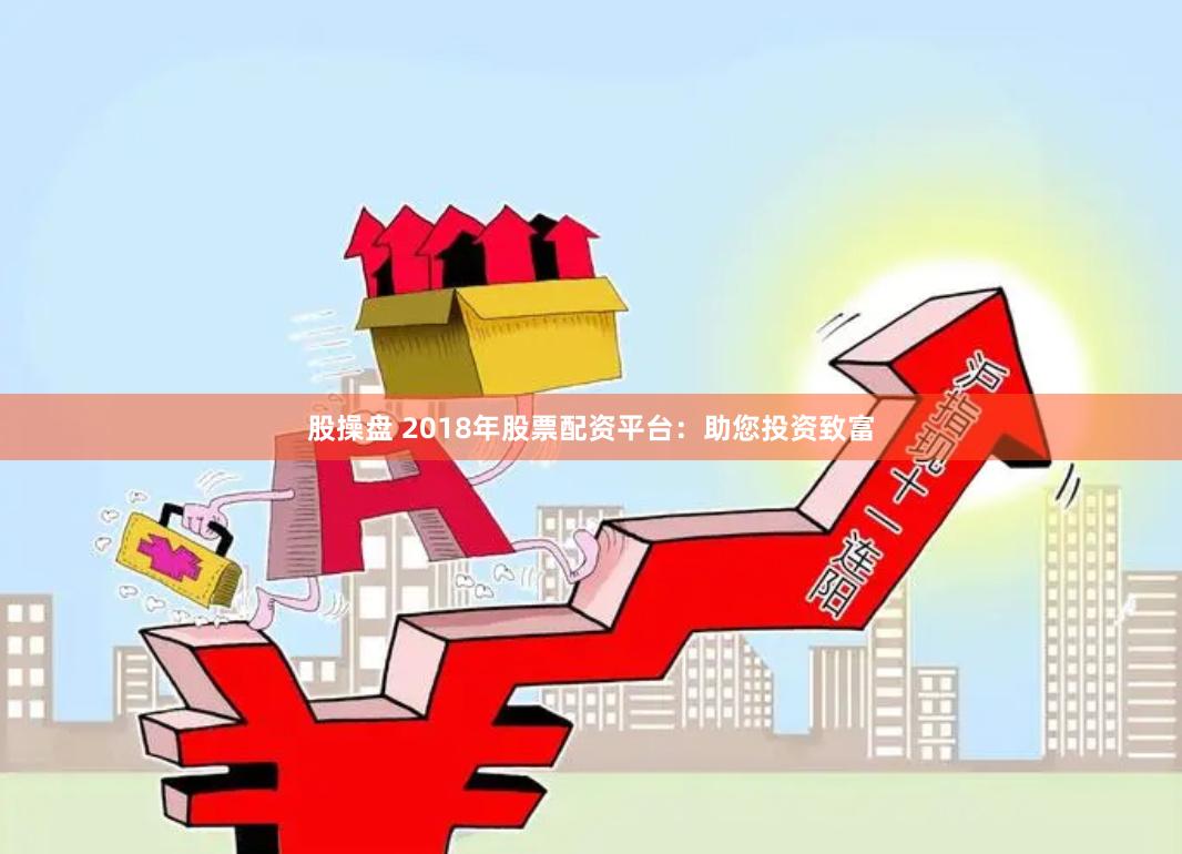 股操盘 2018年股票配资平台：助您投资致富