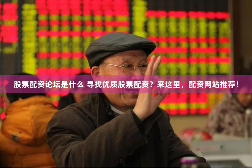 股票配资论坛是什么 寻找优质股票配资？来这里，配资网站推荐！