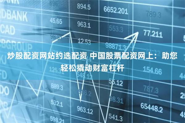 炒股配资网站约选配资 中国股票配资网上：助您轻松撬动财富杠杆