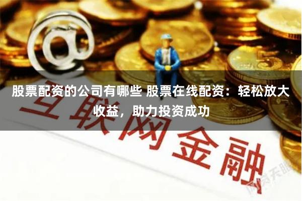 股票配资的公司有哪些 股票在线配资：轻松放大收益，助力投资成功