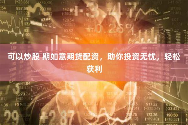 可以炒股 期如意期货配资，助你投资无忧，轻松获利