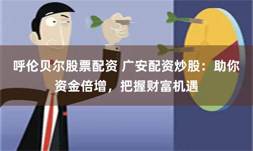 呼伦贝尔股票配资 广安配资炒股：助你资金倍增，把握财富机遇