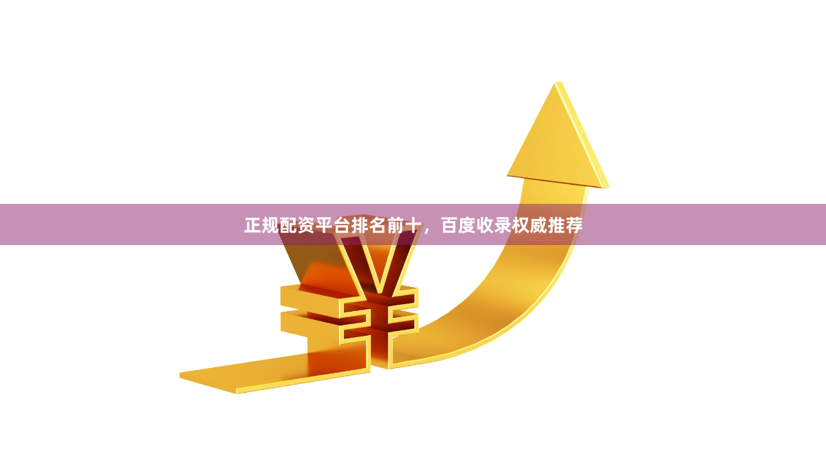 正规配资平台排名前十，百度收录权威推荐
