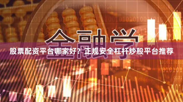 股票配资平台哪家好？正规安全杠杆炒股平台推荐