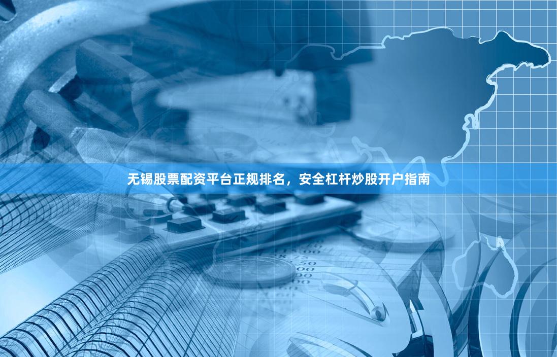 无锡股票配资平台正规排名，安全杠杆炒股开户指南