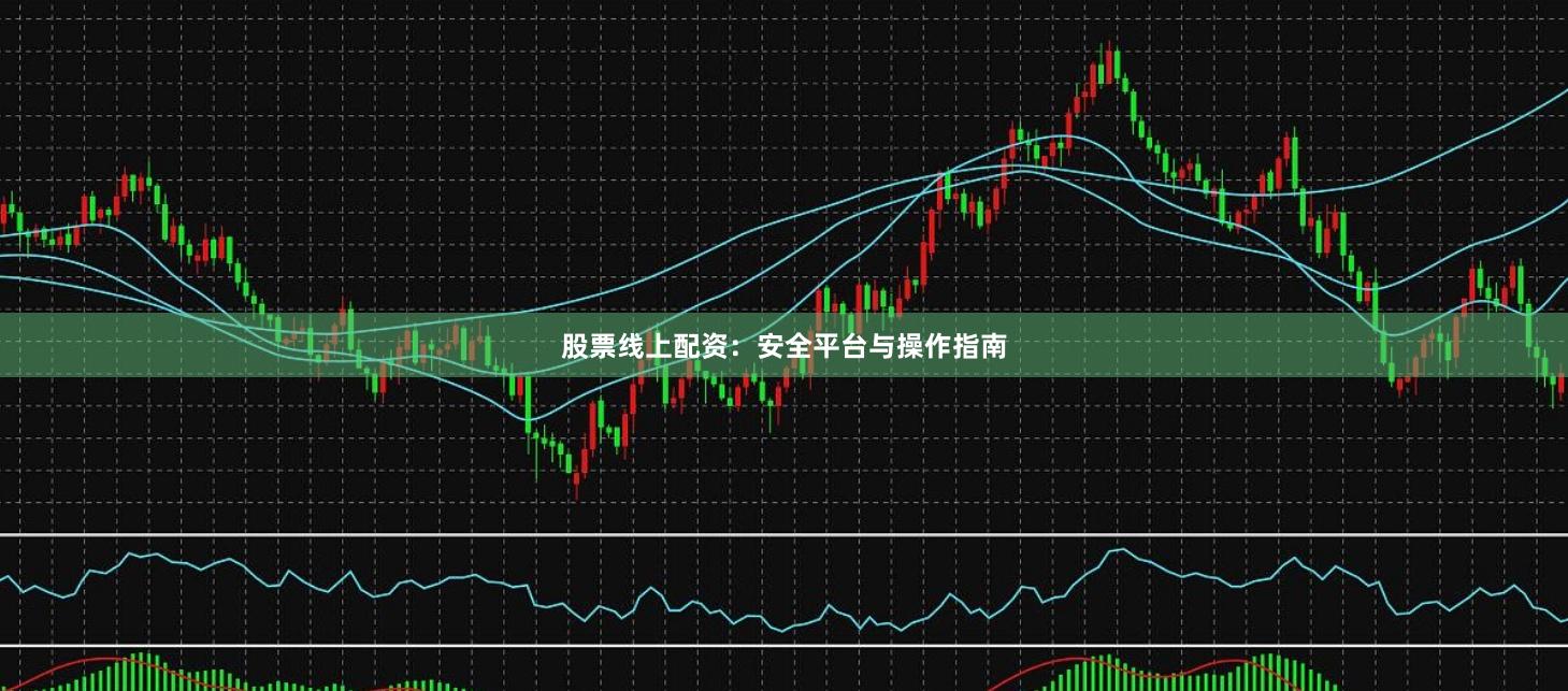 股票线上配资：安全平台与操作指南