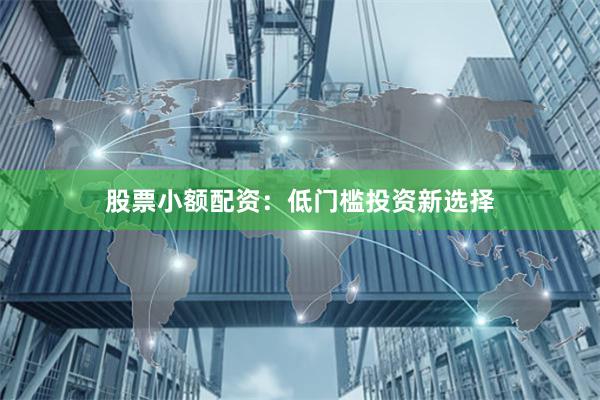 股票小额配资：低门槛投资新选择
