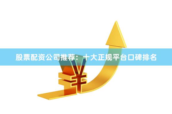 股票配资公司推荐：十大正规平台口碑排名