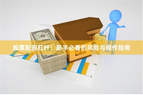 股票配资杠杆：新手必看的风险与操作指南