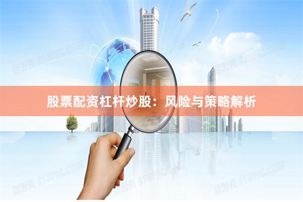 股票配资杠杆炒股：风险与策略解析