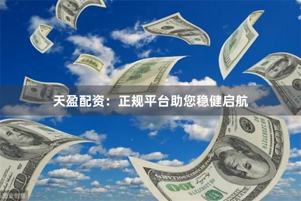 天盈配资：正规平台助您稳健启航