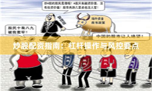 炒股配资指南：杠杆操作与风控要点