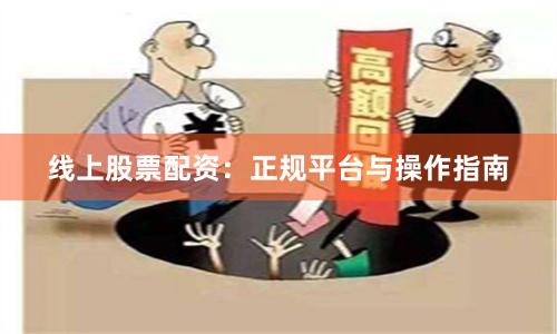 线上股票配资：正规平台与操作指南
