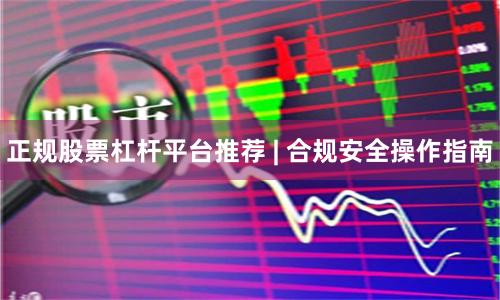 正规股票杠杆平台推荐 | 合规安全操作指南