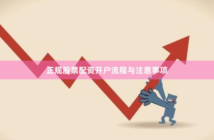 正规股票配资开户流程与注意事项